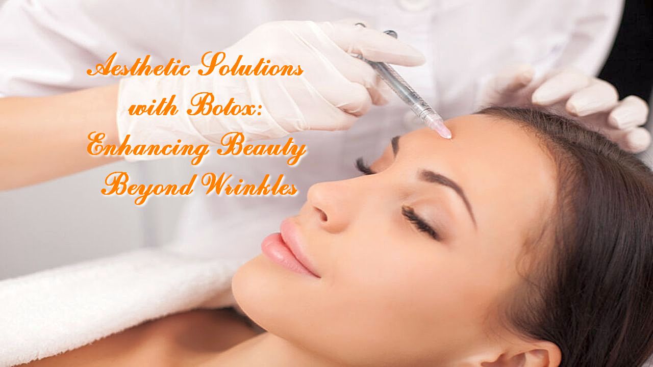 Aesthetic Solutions with Botox: Enhancing Beauty Beyond Wrinkles