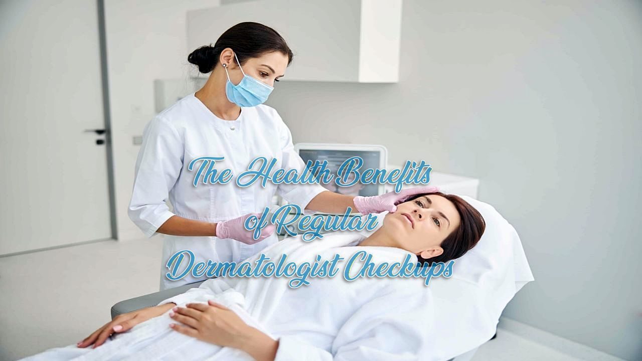 The Health Benefits of Regular Dermatologist Checkups